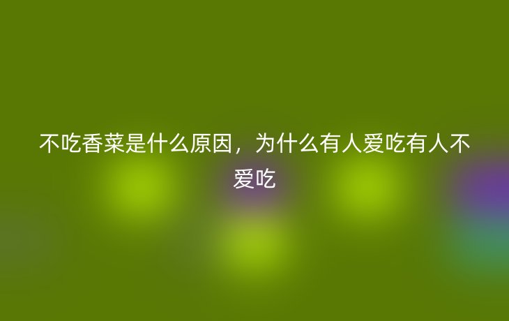 不吃香菜是什么原因,为什么有人爱吃有人不爱吃