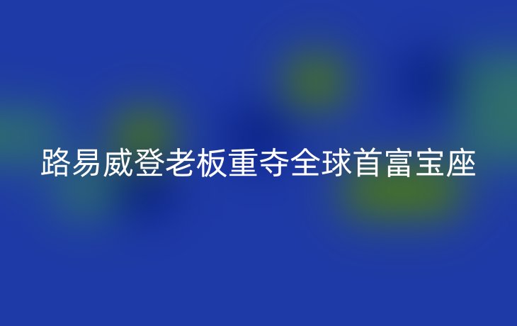 路易威登老板重夺全球首富宝座