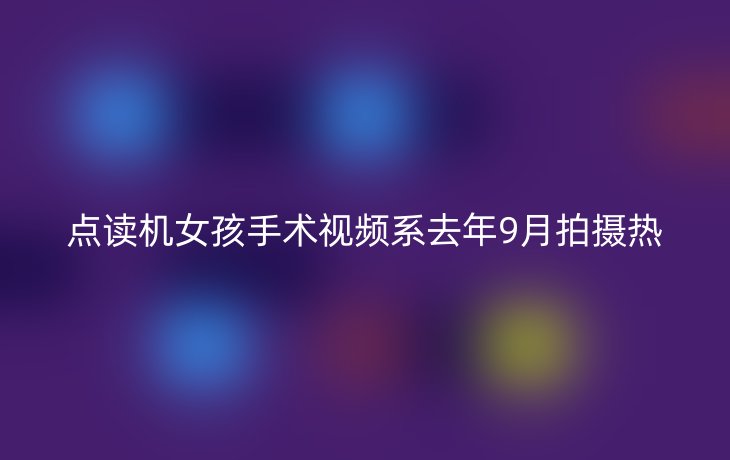 点读机女孩手术视频系去年9月拍摄热