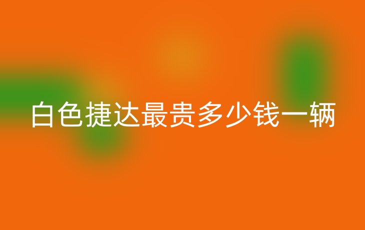 白色捷达最贵多少钱一辆