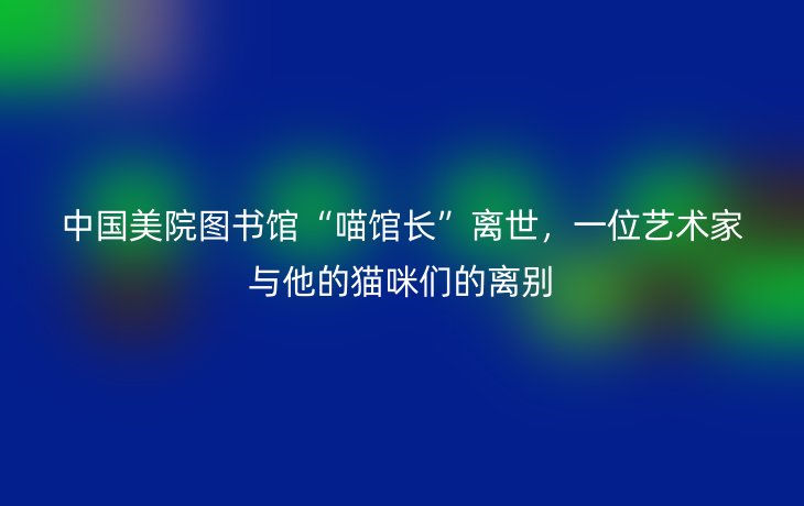 中国美院图书馆“喵馆长”离世,一位艺术家与他的猫咪们的离别
