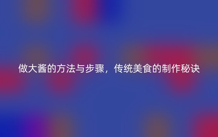做大酱的方法与步骤,传统美食的制作秘诀