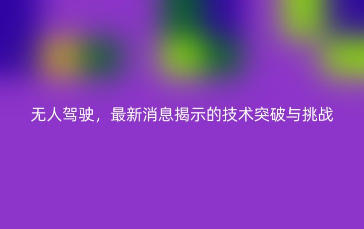 无人驾驶,最新消息揭示的技术突破与挑战