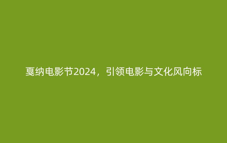 戛纳电影节2024,引领电影与文化风向标