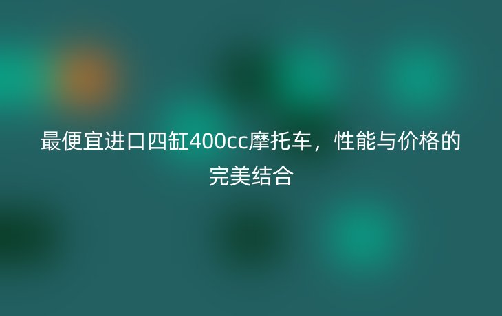 最便宜进口四缸400cc摩托车,性能与价格的完美结合