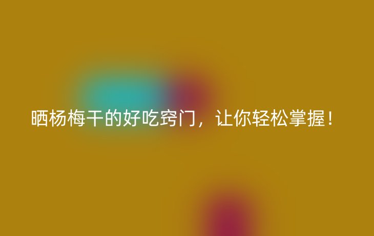 晒杨梅干的好吃窍门,让你轻松掌握!