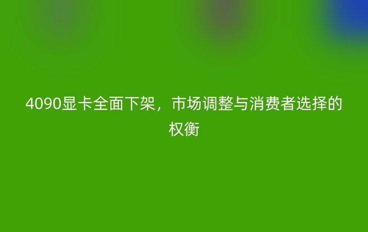 4090显卡全面下架,市场调整与消费者选择的权衡