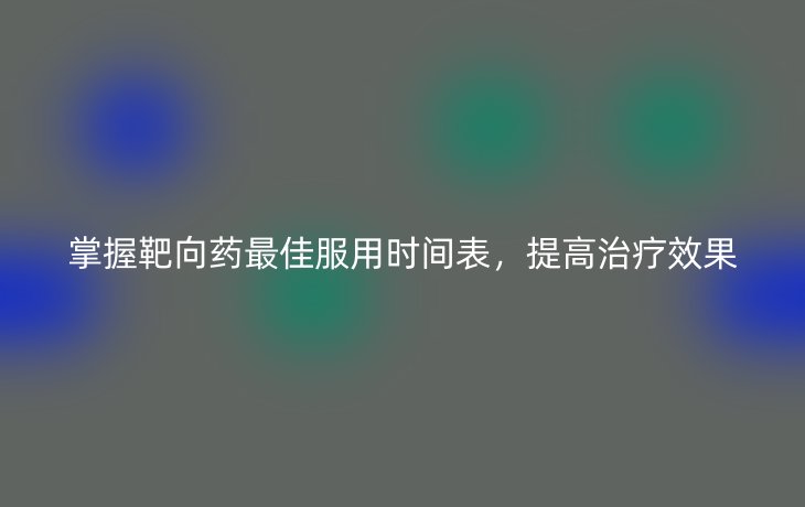 掌握靶向药最佳服用时间表,提高治疗效果