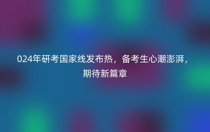 024年研考国家线发布热,备考生心潮澎湃,期待新篇章
