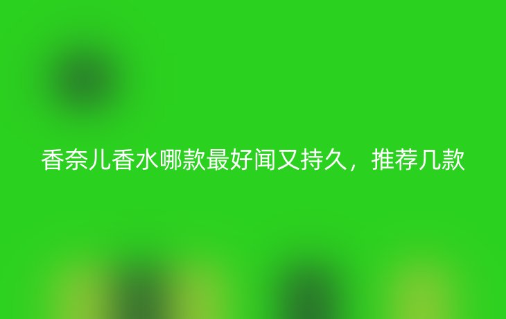 香奈儿香水哪款最好闻又持久,推荐几款