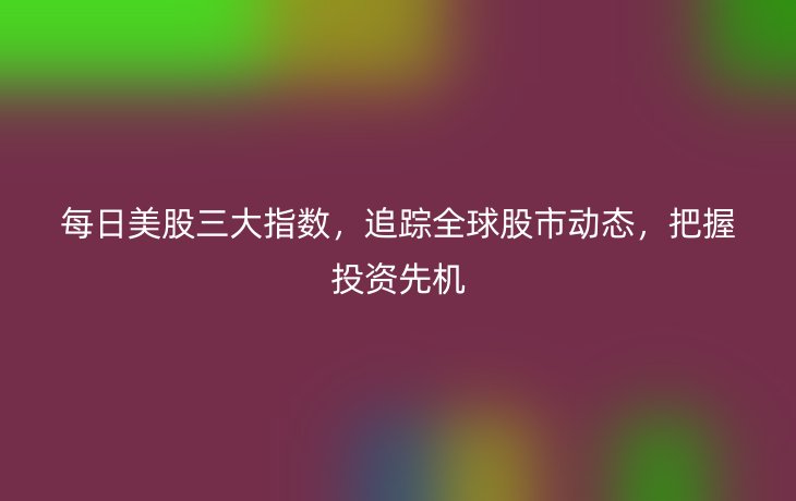 每日美股三大指数,追踪全球股市动态,把握投资先机