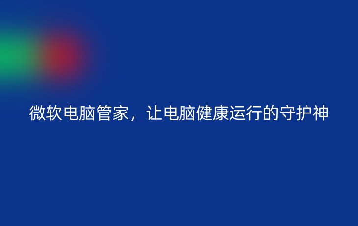 微软电脑管家，让电脑健康运行的守护神