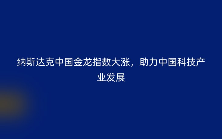 纳斯达克中国金龙指数大涨,助力中国科技产业发展