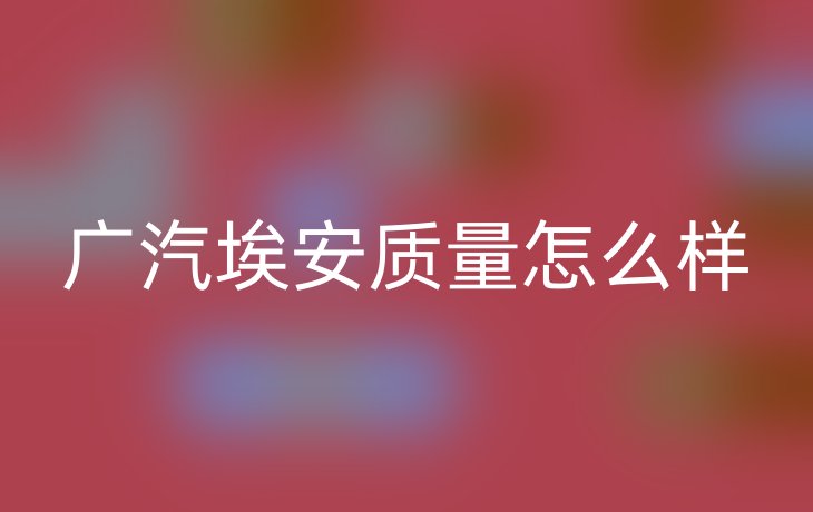 广汽埃安质量怎么样