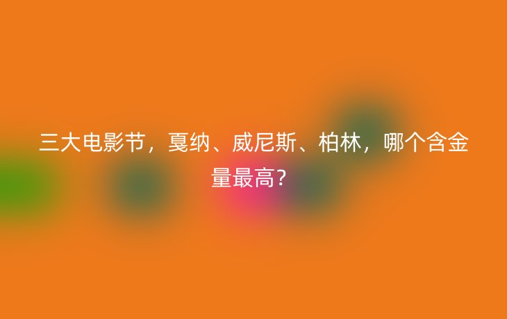 三大电影节,戛纳、威尼斯、柏林,哪个含金量最高?