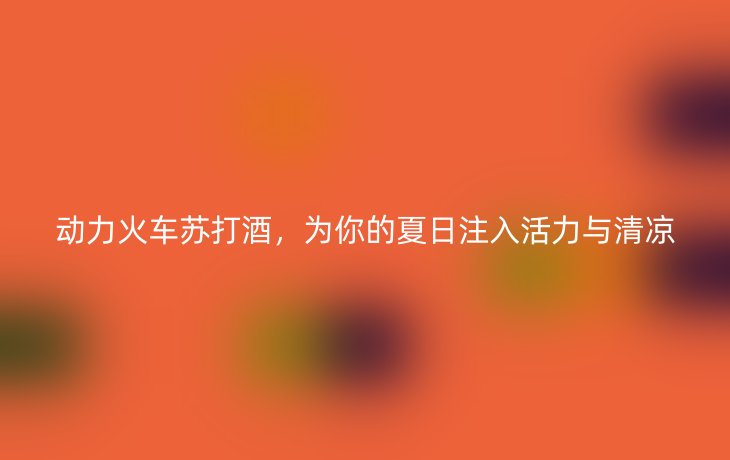 动力火车苏打酒,为你的夏日注入活力与清凉