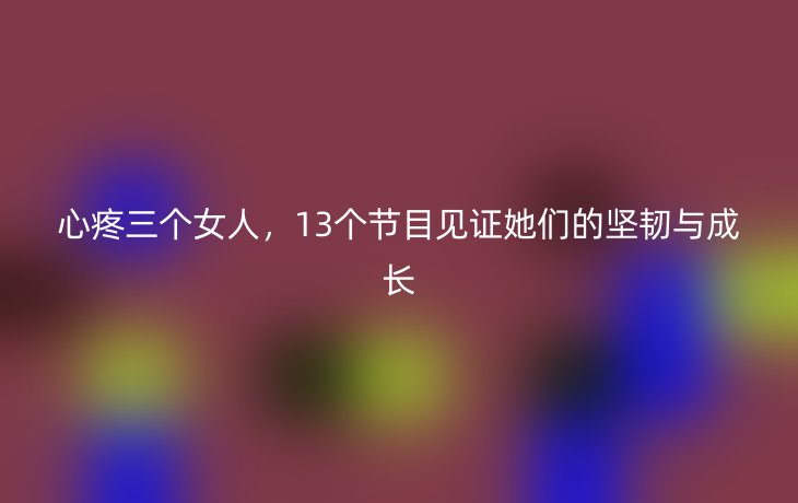 心疼三个女人，13个节目见证她们的坚韧与成长