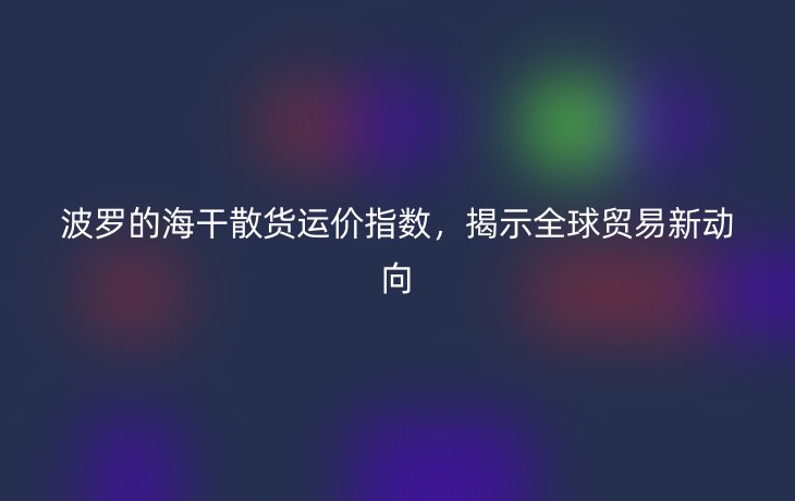波罗的海干散货运价指数,揭示全球贸易新动向