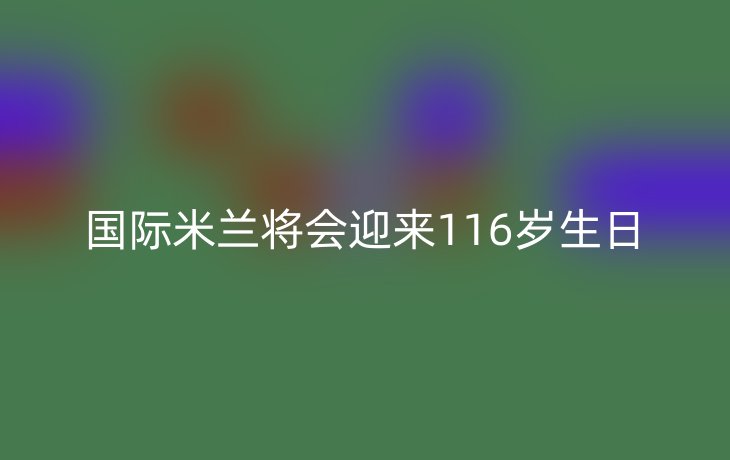 国际米兰将会迎来116岁生日