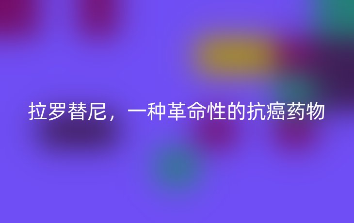 拉罗替尼,一种革命性的抗癌药物