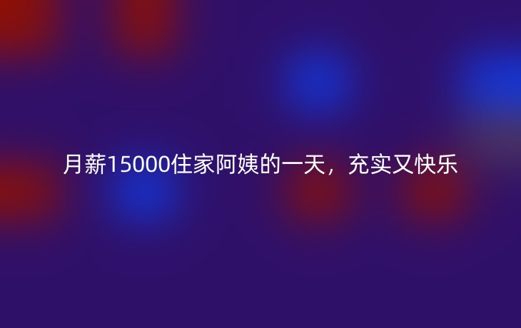 月薪15000住家阿姨的一天,充实又快乐