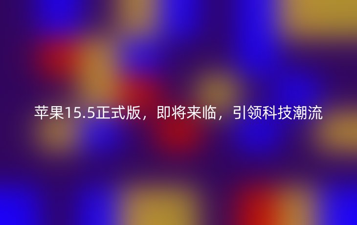 苹果15.5正式版，即将来临，引领科技潮流
