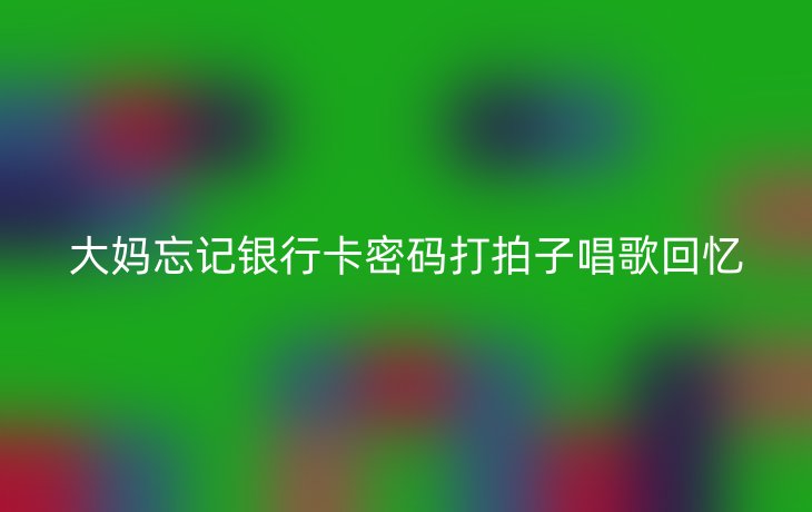 大妈忘记银行卡密码打拍子唱歌回忆