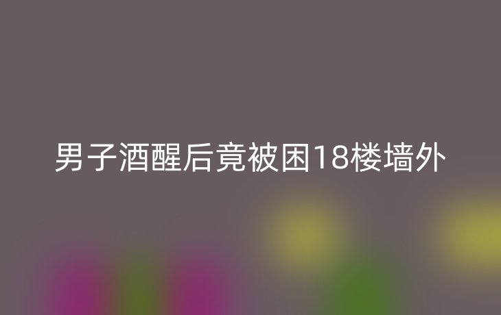男子酒醒后竟被困18楼墙外