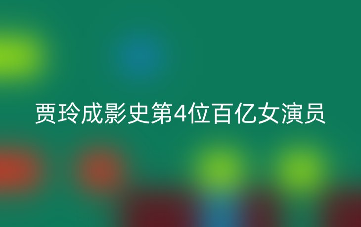 贾玲成影史第4位百亿女演员