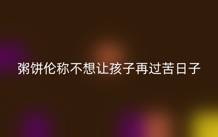 粥饼伦称不想让孩子再过苦日子