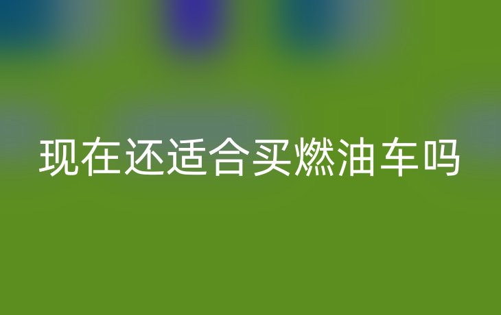 现在还适合买燃油车吗
