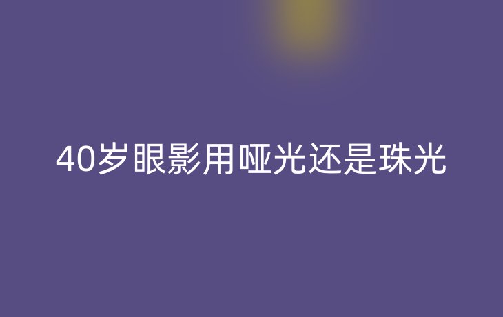 40岁眼影用哑光还是珠光