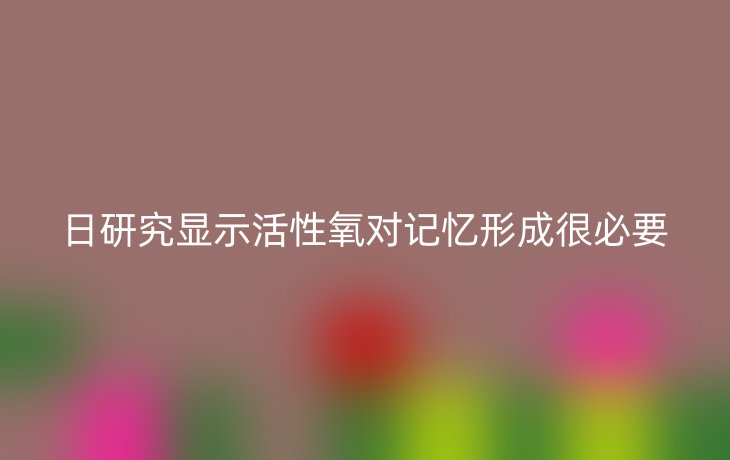日研究显示活性氧对记忆形成很必要