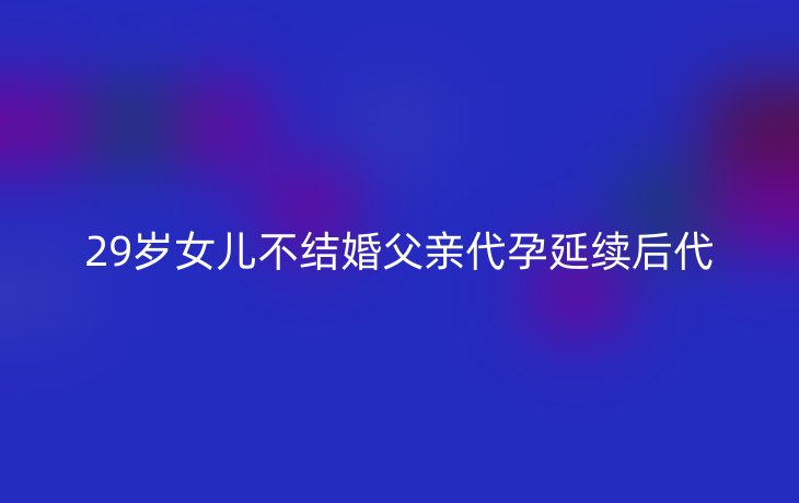 29岁女儿不结婚父亲代孕延续后代
