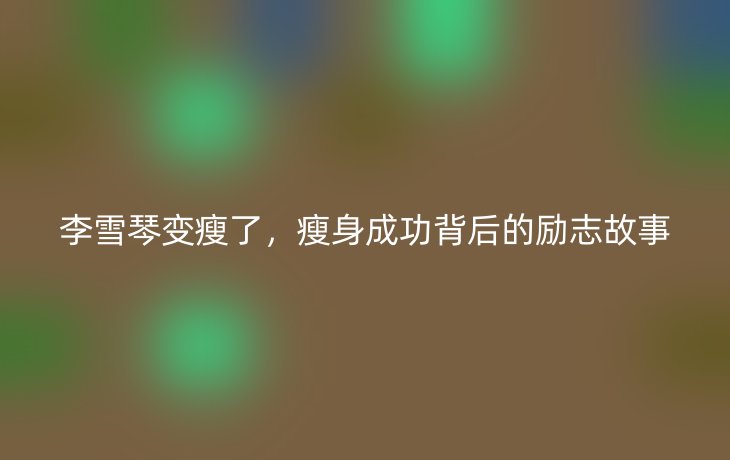 李雪琴变瘦了，瘦身成功背后的励志故事