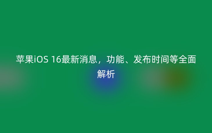 苹果iOS 16最新消息,功能、发布时间等全面解析