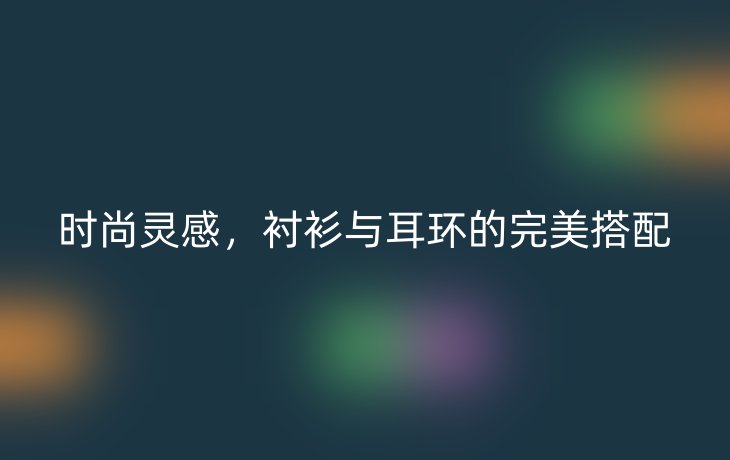 时尚灵感,衬衫与耳环的完美搭配