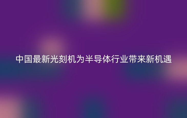中国最新光刻机为半导体行业带来新机遇