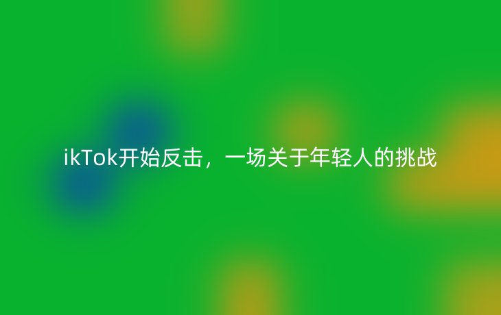 ikTok开始反击,一场关于年轻人的挑战