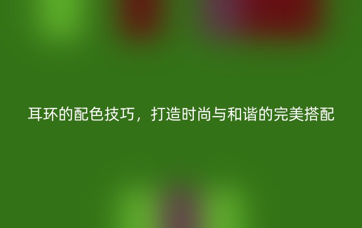 耳环的配色技巧，打造时尚与和谐的完美搭配