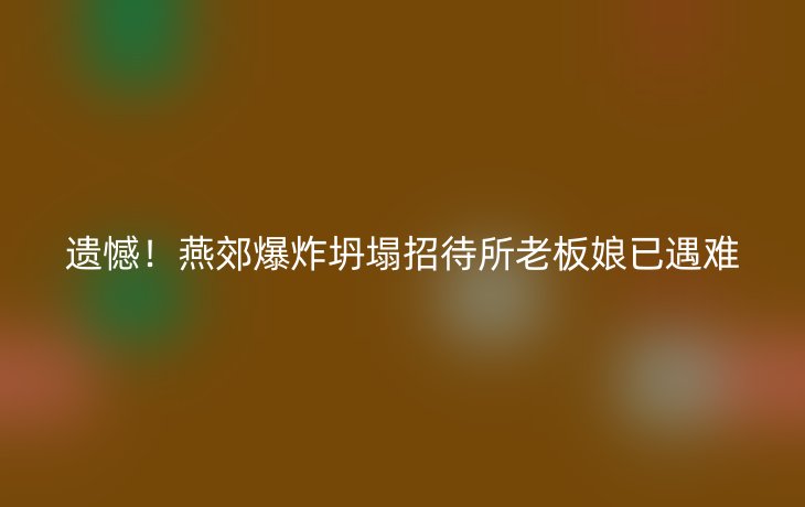 遗憾!燕郊爆炸坍塌招待所老板娘已遇难