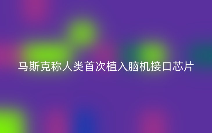 马斯克称人类首次植入脑机接口芯片