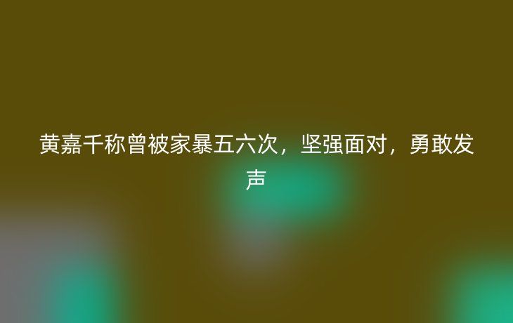 黄嘉千称曾被家暴五六次,坚强面对,勇敢发声