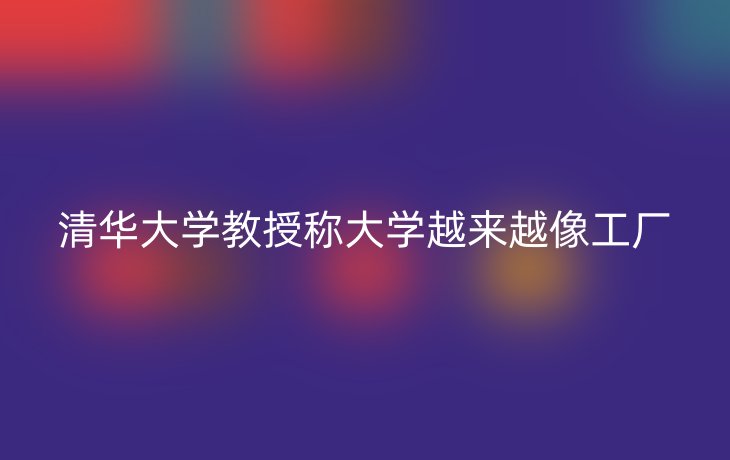 清华大学教授称大学越来越像工厂