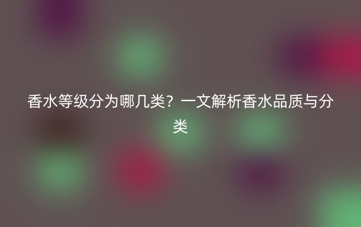 香水等级分为哪几类?一文解析香水品质与分类