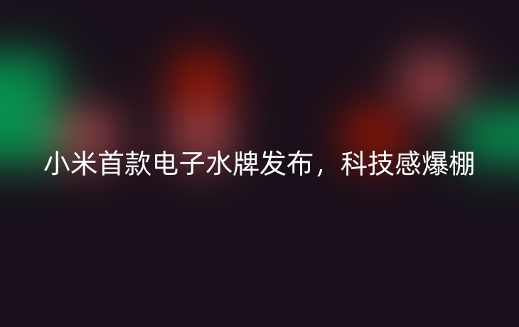 小米首款电子水牌发布,科技感爆棚