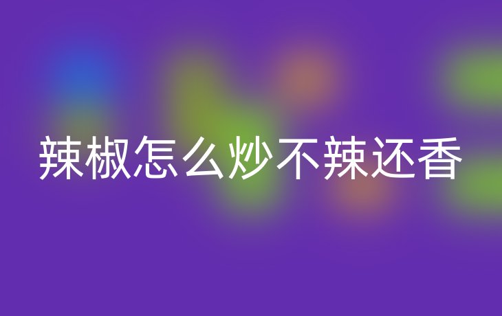 辣椒怎么炒不辣还香