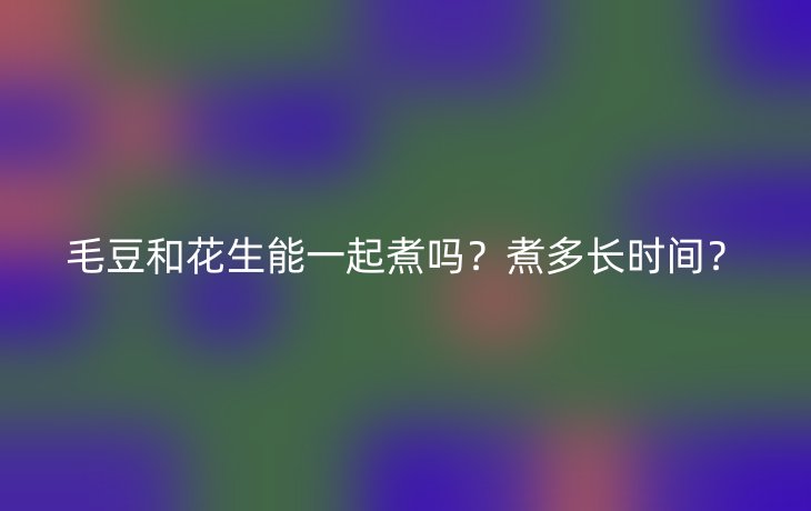 毛豆和花生能一起煮吗?煮多长时间?