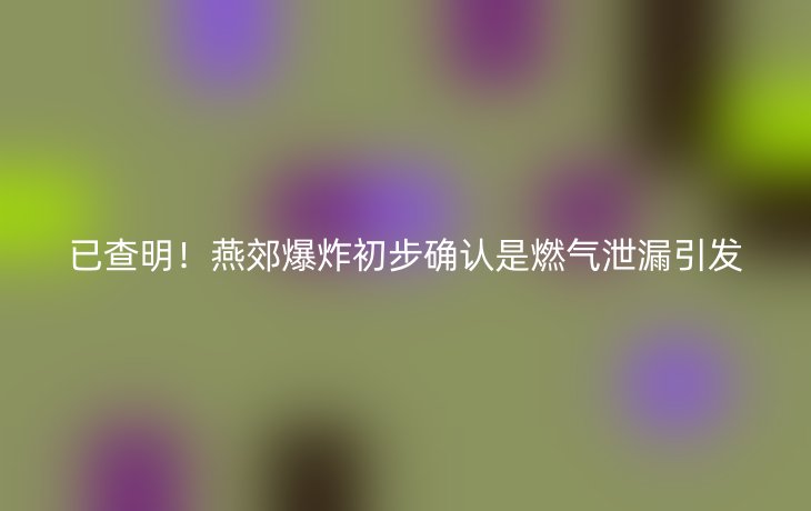 已查明！燕郊爆炸初步确认是燃气泄漏引发