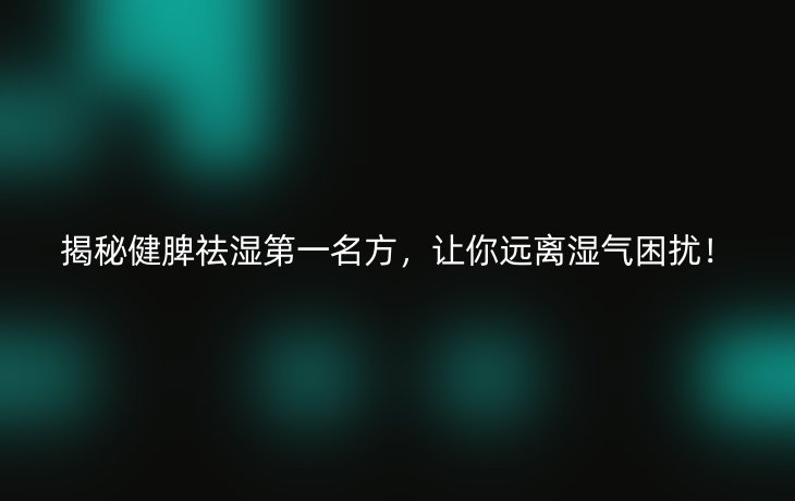 揭秘健脾祛湿第一名方,让你远离湿气困扰!